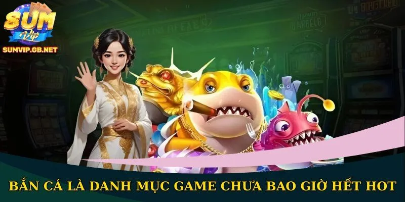 Bắn cá là danh mục game chưa bao giờ hết hot
