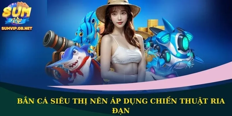 Bắn cá siêu thị nên áp dụng chiến thuật ria đạn