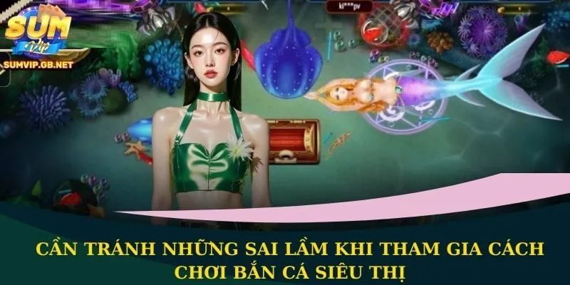 Cần tránh những sai lầm khi tham gia cách chơi bắn cá siêu thị