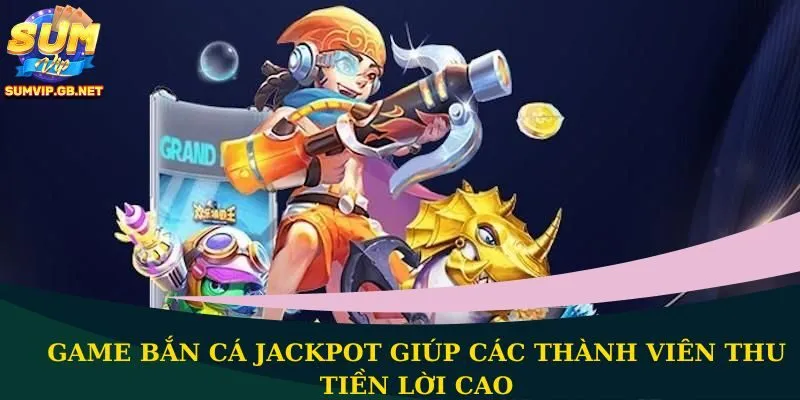 Game Bắn Cá Jackpot giúp các thành viên thu tiền lời cao