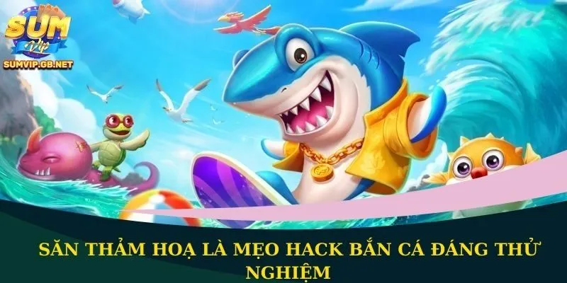 Săn thảm hoạ là mẹo hack bắn cá đáng thử nghiệm